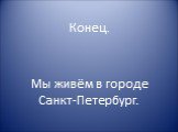 Конец. Мы живём в городе Санкт-Петербург.