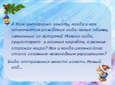 А Вам интересно узнать, когда и как отмечается рождение года: какие обычаи, связанные со встречей Нового года, существуют у разных народов, в разных странах мира? Как и когда именно ёлка стала главным новогодним украшением? Тогда отправимся вместе искать Новый год…