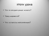 Итоги урока. Что я сегодня узнал нового? Чему научился? Что осталось непонятным?