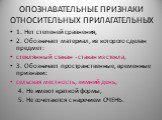 ОПОЗНАВАТЕЛЬНЫЕ ПРИЗНАКИ ОТНОСИТЕЛЬНЫХ ПРИЛАГАТЕЛЬНЫХ. 1. Нет степеней сравнения, 2. Обозначает материал, из которого сделан предмет: стеклянный стакан - стакан из стекла, 3. Обозначает пространственные, временные признаки: сельская местность, зимний день, 4. Не имеют краткой формы, 5. Не сочетаются