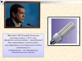 Президент РФ Дмитрий Медведев поставил задачу: к 2012 году прекратить использование традиционных ламп накаливания и использовать альтернативные источники света, более экономичные и совершенные – это компактные люминесцентные лампы!