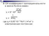 В СИ коэффициент пропорциональности в законе Кулона равен: Н*м2 k = 9* 109 Кл2 1 k = 4πε0 где ε0= 8,85*10-12Кл2/ ( Н*м2 )- электрическая постоянная
