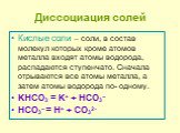 Кислые соли – соли, в состав молекул которых кроме атомов металла входят атомы водорода, распадаются ступенчато. Сначала отрываются все атомы металла, а затем атомы водорода по- одному. KHCO3 = K+ + HCO3− HCO3− = H+ + CO32-