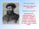 Фернандо Магеллан (1480-1521). Каковы его заслуги? Португальский мореплаватель на парусных кораблях совершил первое в истории кругосветное плавание, доказавшее, что Земля имеет форму шара).