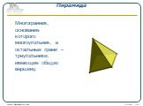 Пирамида. Многогранник, основание которого многоугольник, а остальные грани – треугольники, имеющие общую вершину.
