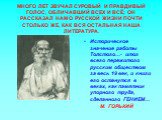 МНОГО ЛЕТ ЗВУЧАЛ СУРОВЫЙ И ПРАВДИВЫЙ ГОЛОС, ОБЛИЧАВШИЙ ВСЕХ И ВСЁ; ОН РАССКАЗАЛ НАМ О РУССКОЙ ЖИЗНИ ПОЧТИ СТОЛЬКО ЖЕ, КАК ВСЯ ОСТАЛЬНАЯ НАША ЛИТЕРАТУРА. Историческое значение работы Толстого…- итог всего пережитого русским обществом за весь 19 век, и книги его останутся в веках, как памятник упорног