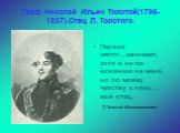 Граф Николай Ильич Толстой(1795-1837).Отец Л. Толстого. Первое место…занимает, хотя и не по влиянию на меня, но по моему чувству к нему,… мой отец. Л.Толстой «Воспоминания»
