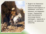 Будучи на Кавказе в качестве офицера Кавказского корпуса и принимая участие в военных экспедициях в горы, Лермонтов имел возможность непосредственно наблюдать черкесов и оценить их воинские качества. 