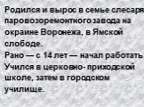 Родился и вырос в семье слесаря паровозоремонтного завода на окраине Воронежа, в Ямской слободе. Рано — с 14 лет — начал работать. Учился в церковно- приходской школе, затем в городском училище.