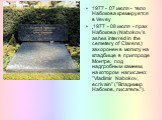 1977 - 07 июля - тело Набокова кремируется в Vevey 1977 - 08 июля - прах Набокова (Nabokov's ashes interred in the cemetery of Clarens) захоронен в могилу на кладбище в пригороде Монтре, под надгробным камнем, на котором написано: ”Vladimir Nabokov, ecrivain” ("Владимир Набоков, писатель")
