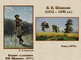 И. И. Шишкин (1832 – 1898 г.г.). И. Н. Крамской Портрет художника И.И. Шишкина, 1873 г. Рожь, 1878 г.