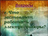 Вопросы. 1. Что заставляет работать электроприборы?