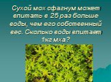 Сухой мох сфагнум может впитать в 25 раз больше воды, чем его собственный вес. Сколько воды впитает 1кг мха?