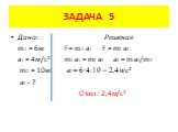 Дано: Решение m1 = 6кг F = m1 a1 F = m2 a2 a1 = 4м/с² m1 a1 = m2 a2 a2 = m1a1/m2 m2 = 10кг а2 = 6·4:10 = 2,4м/с² a2 - ? Ответ: 2,4м/с²