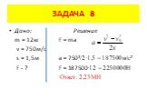 Дано: Решение m = 12кг F = ma v = 750м/с s = 1,5м a = 750²/2·1,5 = 187500м/с² F - ? F = 187500·12 = 2250000H Ответ: 2,25МН