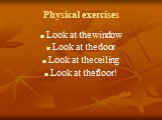 Physical exercises. Look at the window Look at the door Look at the ceiling Look at the floor!