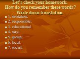 Let’s check your homework. How do you remember these words? Write down translation. 1. invitation; 2. responsible; 3. educational 4. stay; 5. group; 6. local. 7. social;