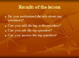 Results of the lesson. Do you understand the rule about tag-questions? Can you add the tag to the question? Can you ask the tag-question? Can you answer the tag-question?