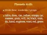 Phonetic drills Divide these words into 3 groups. table, does, can, yellow, orange, car, summer, pink, will, let, black, train, do, hand, engineer, want, red, green