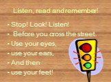 Listen, read and remember! Stop! Look! Listen! Before you cross the street. Use your eyes, use your ears, And then use your feet!