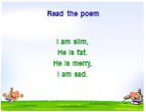 Read the poem. I am slim, He is fat. He is merry, I am sad.