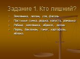 Задание 1. Кто лишний? Земляника, люпин, соя, фасоль Пастушья сумка, редька, капуста, ромашка Рябина, земляника, абрикос, люпин Перец, баклажан, томат, картофель, яблоко.