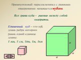 Прямоугольный параллелепипед с равными измерениями называется кубом. Все грани куба - равные между собой квадраты. Единичный куб - это куб, длина ребра которого равна одной единице длины: 1 мм, 1 см, 1дм, 1м, 1км