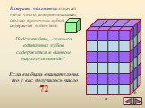 Измерить объем тела означает найти число, которое показывает, сколько единичных кубов содержится в этом теле. Подсчитайте, сколько единичных кубов содержится в данном параллелепипеде? Если вы были внимательны, то у вас получилось число 72