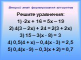Второй этап формирования алгоритма. Решите уравнения: 1) -2x + 16 = 5x – 19 2) 4(3 – 2x) + 24 = 2(3 + 2x) 3) 15 – 3(x - 8) = 3 4) 0,5(4 + x) – 0,4(x - 3) = 2,5 5) 0,4(x - 9) – 0,3(x + 2) = 0,7