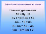 Третий этап формирования алгоритма. Решите уравнения: 18 = 3y + 3 6x + 10 = 5x + 15 -5n – 16 = 3n 8 – 5n = 10 – 4n 9m – 8 = 6m + 7