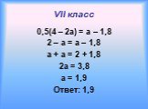 VII класс. 0,5(4 – 2a) = a – 1,8 2 – a = a – 1,8 a + a = 2 + 1,8 2a = 3,8 a = 1,9 Ответ: 1,9