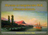 Жизнь и творчество И.К. Айвазовского. Автор проекта: Мезенцева Мария.