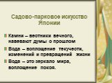 Садово-парковое искусство Японии. Камни – вестники вечного, навевают думы о прошлом Вода – воплощение текучести, изменений и превращений жизни Вода – это зеркало мира, воплощение покоя.