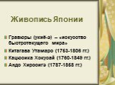 Живопись Японии. Гравюры (укиё-э) – «искусство быстротекущего мира» Китагава Утамаро (1753-1806 гг.) Кацюсика Хокусай (1760-1849 гг.) Андо Хиросигэ (1787-1858 гг.)