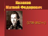 (1738-1812 гг.). Казаков Матвей Федорович