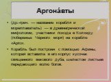 Аргона́вты. (др.-греч. — название корабля и мореплаватель) — в древнегреческой мифологии, участники похода в Колхиду (побережье Чёрного моря) на корабле «Арго». Корабль был построен с помощью Афины, которая вставила в его корпус кусочек священного векового дуба, шелестом листьев передающего волю бог