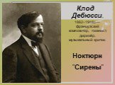 Клод Дебюсси, 1862–1918) — французский композитор, пианист, дирижёр, музыкальный критик. Ноктюрн "Сирены"