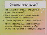 Ответь на вопросы? Что означают слова: «Искусство влияет на жизнь»? Как и какими средствами музыка воздействует на человека? О какой музыке вы узнали сегодня? Каким характером, особенностями должна обладать музыка, чтобы влиять на чувства и поступки людей?