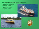 К водным видам транспорта относятся: грузовые корабли, катера, лодки, круизные суда, паромы и др.