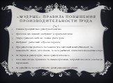 «Мудрые» правила повышения производительности труда. Сначала продумай свою работу досконально. Приготовь весь нужный инструмент и приспособления. Убери с рабочего места все лишнее, удали грязь. Инструмент располагай в строгом порядке. При работе ищи удобного положения тела: наблюдай за всей установк