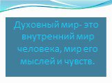 Духовный мир- это внутренний мир человека, мир его мыслей и чувств.