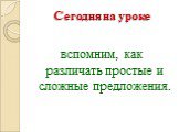 Сегодня на уроке. вспомним, как различать простые и сложные предложения.