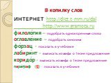В копилку слов. ИНТЕРНЕТ http://dict.t-mm.ru/dal http://www.gramota.ru филоло́гия – подобрать однокоренные слова оглавле́ние – подобрать синоним фо́рзац - показать в учебнике лабири́нт - выписать из мифа о Тесее предложение коридо́р - выписать из мифа о Тесее предложение пара́граф (§) - показать в у