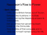 Napoleon’s Rise to Power. Early Success 1793, drove British forces out of Toulon. Defeated the Austrians in multiple battles, forcing the Hapsburg emperor to make peace. Set up a three-man governing board known as the Consulate. Took the title of first consulate and in 1802 had himself named consul 