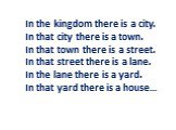 In the kingdom there is a city. In that city there is a town. In that town there is a street. In that street there is a lane. In the lane there is a yard. In that yard there is a house…