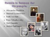 Russia is famous for its people. Alexander Pushkin Michael Lomonosov Isaak Levitan Peter Tchaikovsky Yuri Gagarin Andrei Sakharov