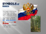SYMBOLS of RUSSIA. One symbol is the Russian national flag. It has three stripes: white, blue and red. These colours have always been symbolic in Russia: white –noble and sincere, blue –honest and devoted, red has always meant love and bravery. Another symbol of Russia is the birch tree.