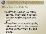 What Scottish Kids Do. Scottish kids enjoy many sports. They play football, soccer, rugby, squash and golf. They like to ride a bicycle, hike and fish in the summer. In the winter they ski and skate.