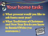 What present would you like to ask Santa next year? What Traditions of Christmas and New Year Eve do you know in Russia?(Write 7-10 sentences.). Your home task: