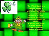 The 17th of March is a national holiday in Ireland – St. Patrick’s day. On that day people wear a shamrock. A shamrock is a plant with three leaves. It is the national symbol of Ireland. St. Patrick was a man who had wonderful power. He cleared Ireland of snakes.